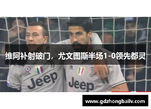 维阿补射破门，尤文图斯半场1-0领先都灵