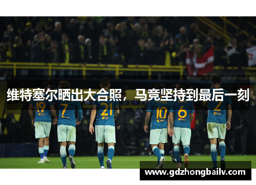 维特塞尔晒出大合照，马竞坚持到最后一刻